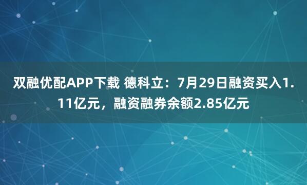 双融优配APP下载 德科立:7月29日融资买入1.11亿元,融资融券余额2.85亿元