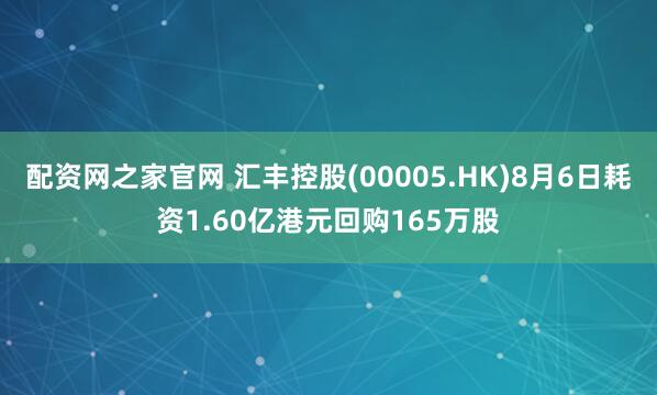 配资网之家官网 汇丰控股(00005.HK)8月6日耗资1.60亿港元回购165万股