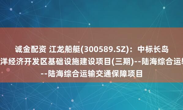 诚金配资 江龙船艇(300589.SZ)：中标长岛“蓝色粮仓”海洋经济开发区基础设施建设项目(三期)--陆海综合运输交通保障项目