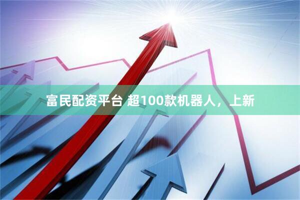 富民配资平台 超100款机器人，上新