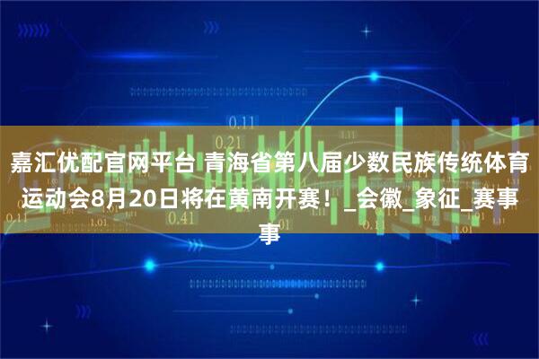 嘉汇优配官网平台 青海省第八届少数民族传统体育运动会8月20日将在黄南开赛！_会徽_象征_赛事