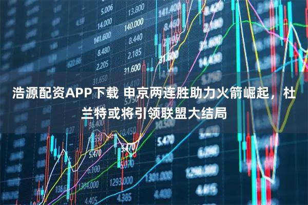 浩源配资APP下载 申京两连胜助力火箭崛起，杜兰特或将引领联盟大结局