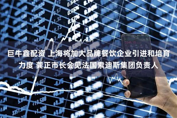 巨牛鑫配资 上海将加大品牌餐饮企业引进和培育力度 龚正市长会见法国索迪斯集团负责人