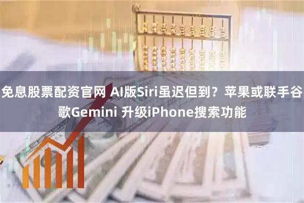 免息股票配资官网 AI版Siri虽迟但到？苹果或联手谷歌Gemini 升级iPhone搜索功能