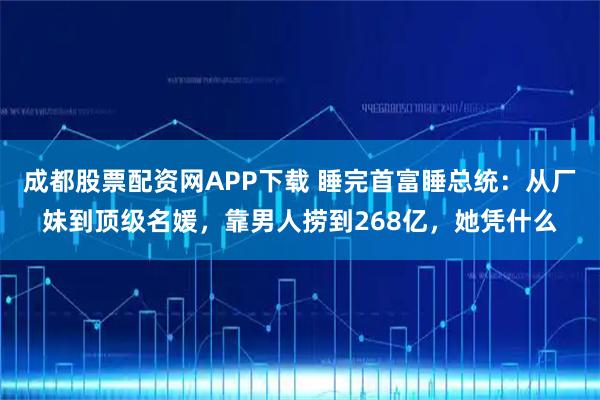 成都股票配资网APP下载 睡完首富睡总统：从厂妹到顶级名媛，靠男人捞到268亿，她凭什么